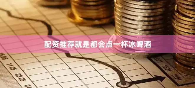 配资推荐就是都会点一杯冰啤酒