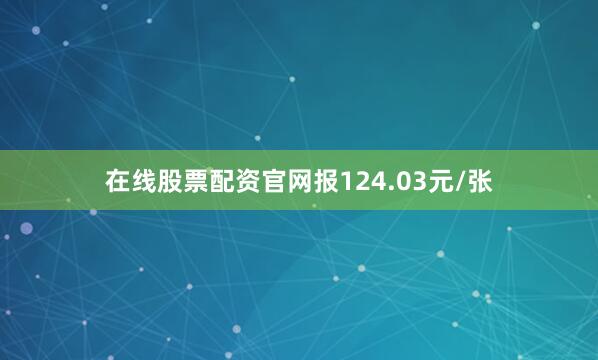 在线股票配资官网报124.03元/张