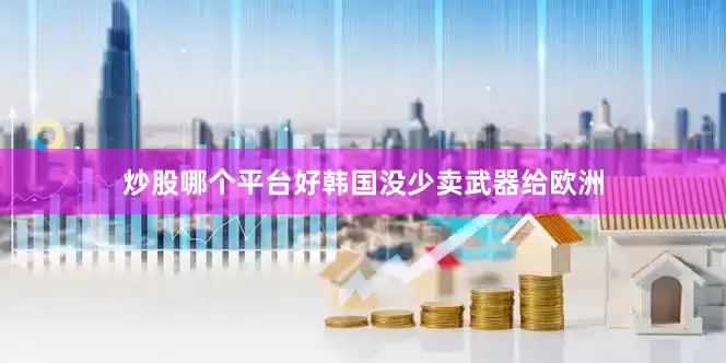 炒股哪个平台好韩国没少卖武器给欧洲