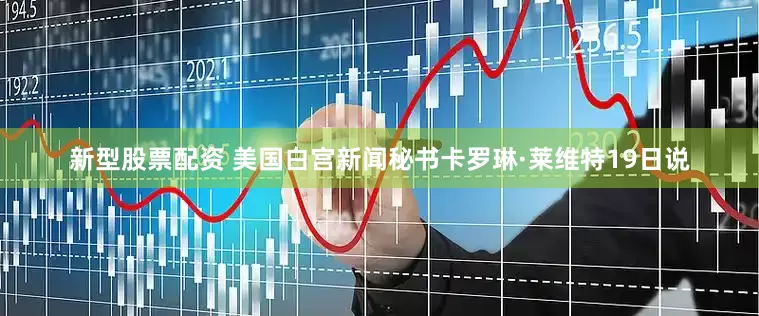 新型股票配资 美国白宫新闻秘书卡罗琳·莱维特19日说