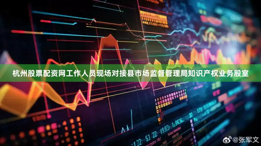 杭州股票配资网工作人员现场对接县市场监督管理局知识产权业务股室