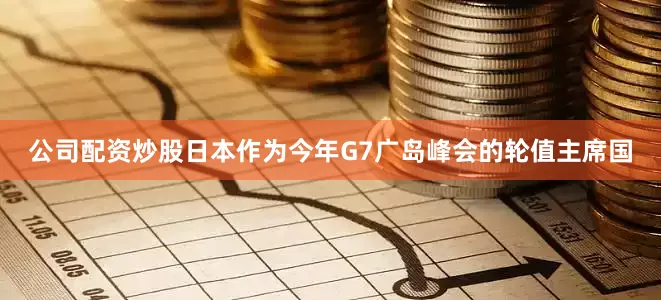 公司配资炒股日本作为今年G7广岛峰会的轮值主席国