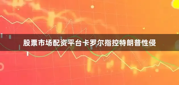 股票市场配资平台卡罗尔指控特朗普性侵
