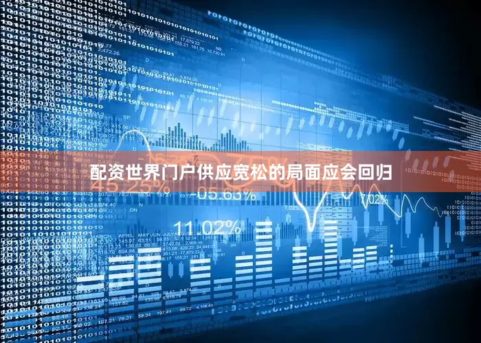 配资世界门户供应宽松的局面应会回归