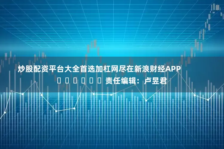 炒股配资平台大全首选加杠网尽在新浪财经APP            						责任编辑：卢昱君