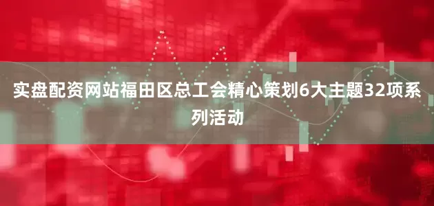 实盘配资网站福田区总工会精心策划6大主题32项系列活动
