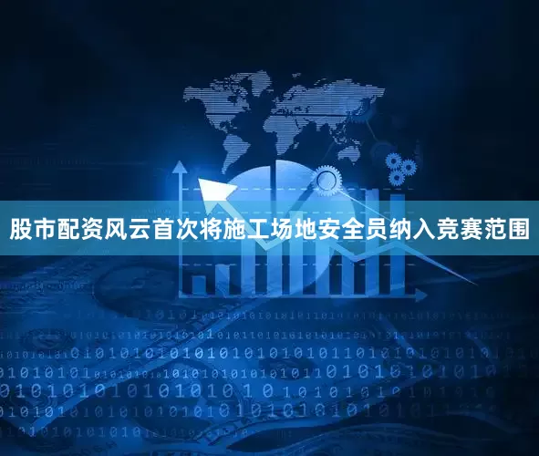 股市配资风云首次将施工场地安全员纳入竞赛范围