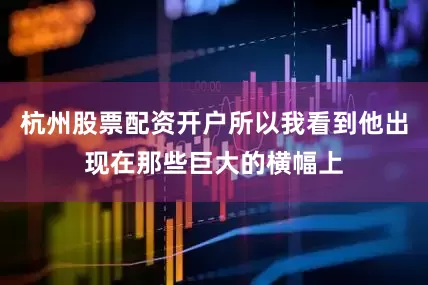 杭州股票配资开户所以我看到他出现在那些巨大的横幅上
