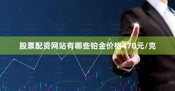 股票配资网站有哪些铂金价格470元/克