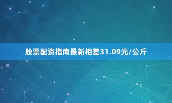 股票配资指南最新相差31.09元/公斤