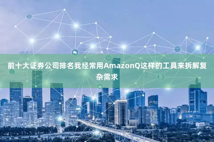 前十大证券公司排名我经常用AmazonQ这样的工具来拆解复杂需求