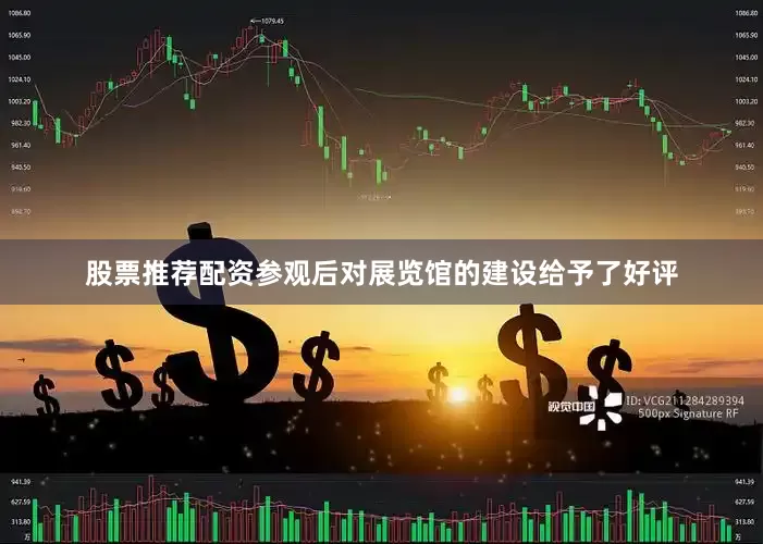 股票推荐配资参观后对展览馆的建设给予了好评