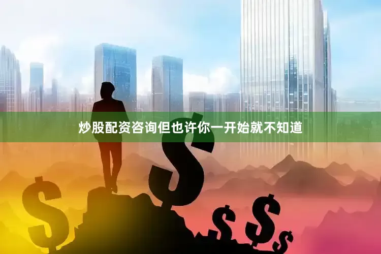 炒股配资咨询但也许你一开始就不知道