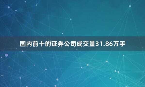 国内前十的证券公司成交量31.86万手