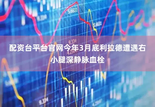 配资台平台官网 今年3月底利拉德遭遇右小腿深静脉血栓