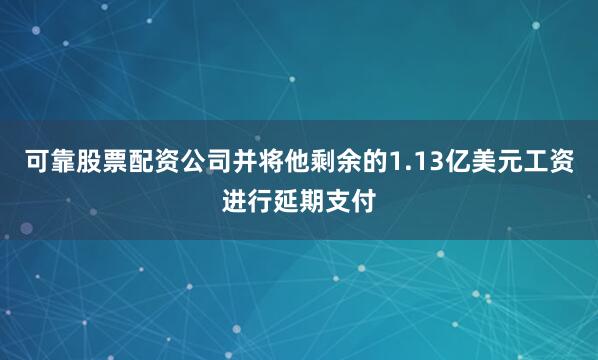 可靠股票配资公司并将他剩余的1.13亿美元工资进行延期支付