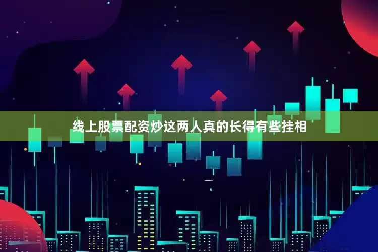 线上股票配资炒这两人真的长得有些挂相
