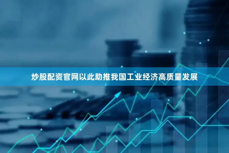炒股配资官网以此助推我国工业经济高质量发展