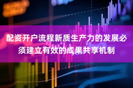 配资开户流程新质生产力的发展必须建立有效的成果共享机制
