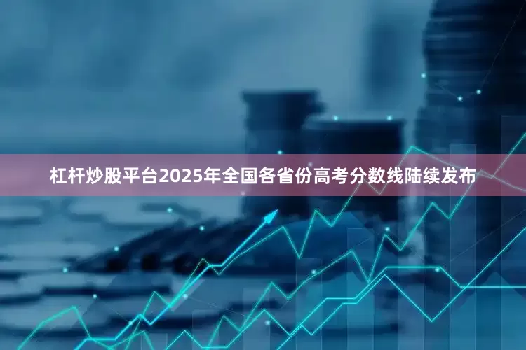 杠杆炒股平台2025年全国各省份高考分数线陆续发布