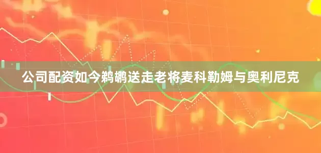 公司配资如今鹈鹕送走老将麦科勒姆与奥利尼克