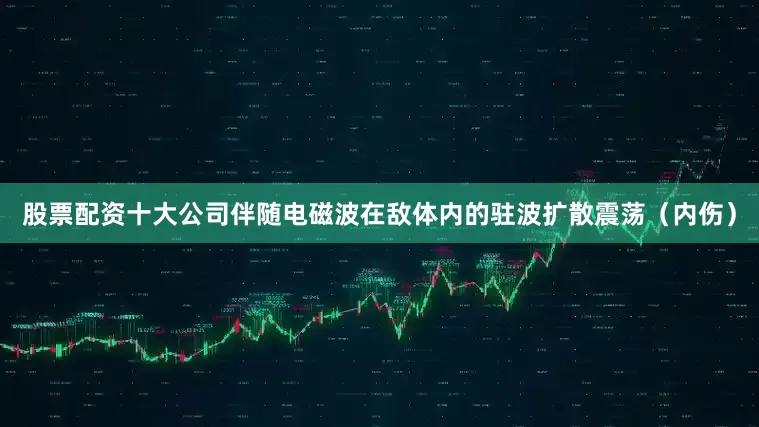股票配资十大公司伴随电磁波在敌体内的驻波扩散震荡（内伤）