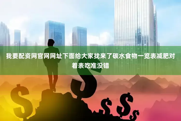 我要配资网官网网址下面给大家找来了碳水食物一览表减肥对着表吃准没错