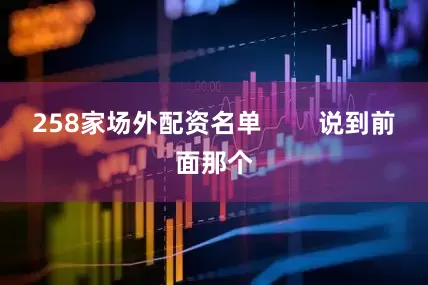 258家场外配资名单        说到前面那个