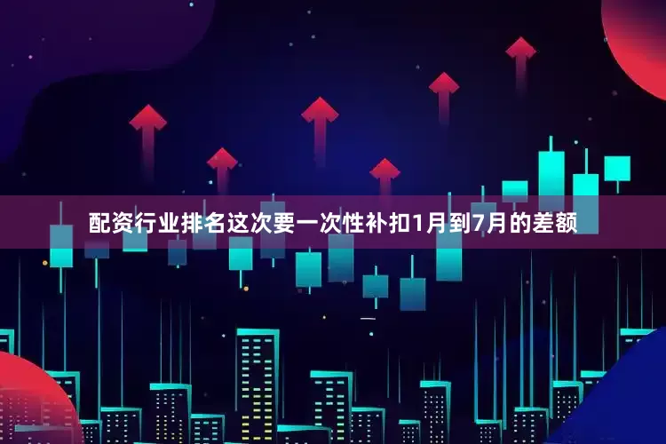 配资行业排名这次要一次性补扣1月到7月的差额