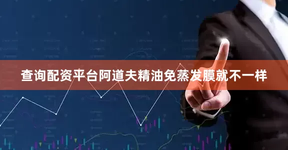 查询配资平台阿道夫精油免蒸发膜就不一样
