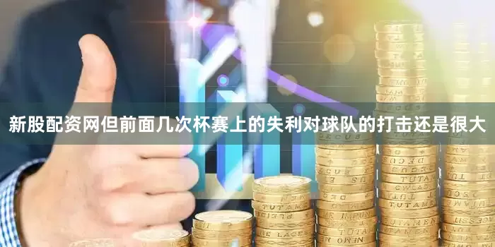 新股配资网但前面几次杯赛上的失利对球队的打击还是很大
