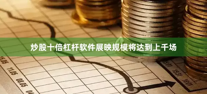 炒股十倍杠杆软件展映规模将达到上千场