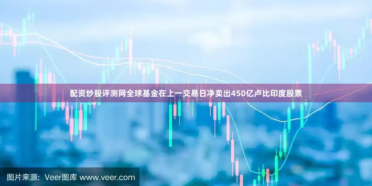 配资炒股评测网全球基金在上一交易日净卖出450亿卢比印度股票