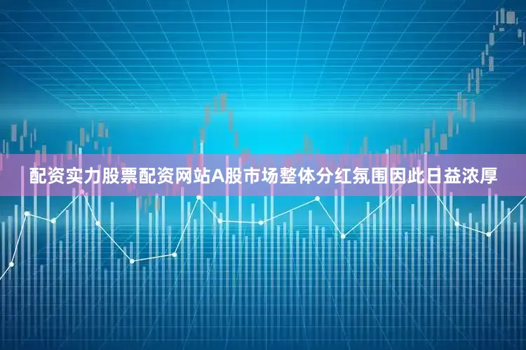 配资实力股票配资网站A股市场整体分红氛围因此日益浓厚