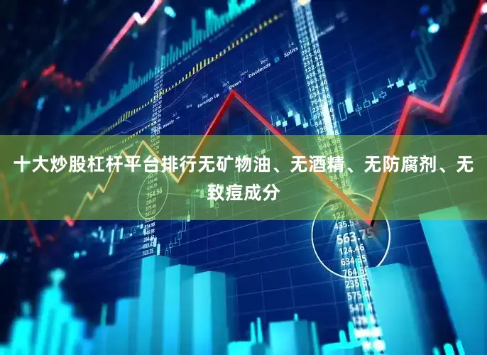 十大炒股杠杆平台排行无矿物油、无酒精、无防腐剂、无致痘成分