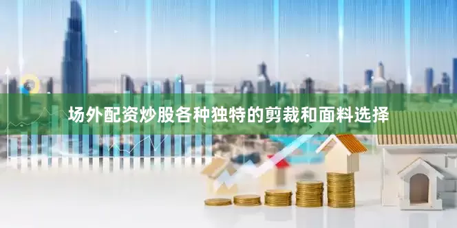 场外配资炒股各种独特的剪裁和面料选择