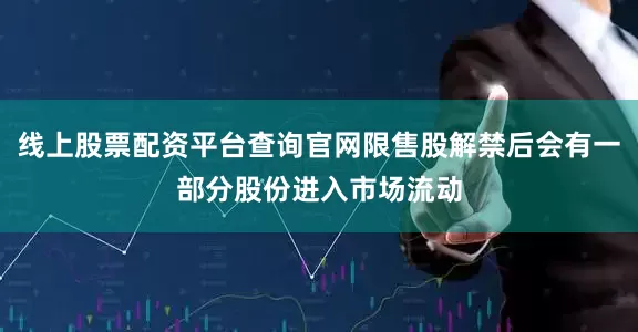 线上股票配资平台查询官网限售股解禁后会有一部分股份进入市场流动