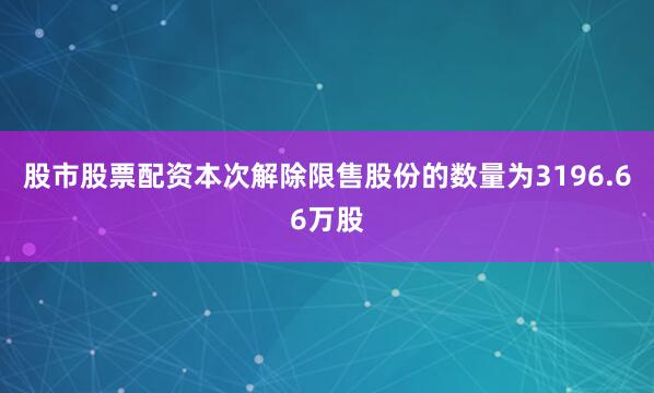 股市股票配资本次解除限售股份的数量为3196.66万股