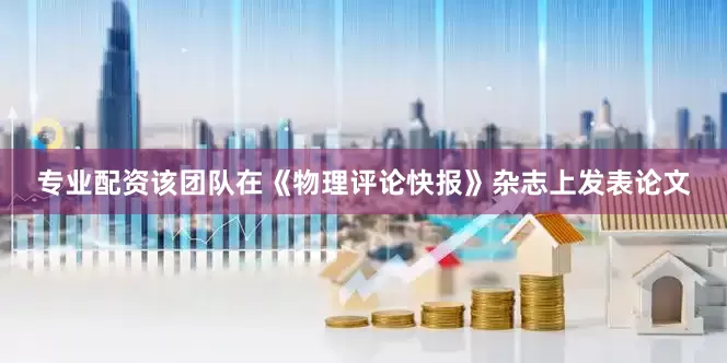 专业配资该团队在《物理评论快报》杂志上发表论文