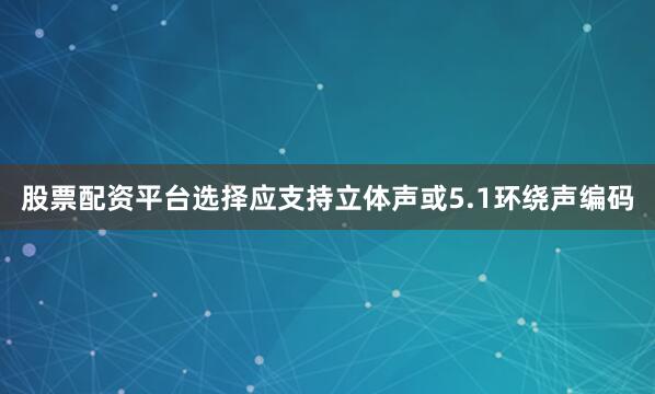 股票配资平台选择应支持立体声或5.1环绕声编码