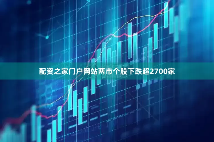 配资之家门户网站两市个股下跌超2700家