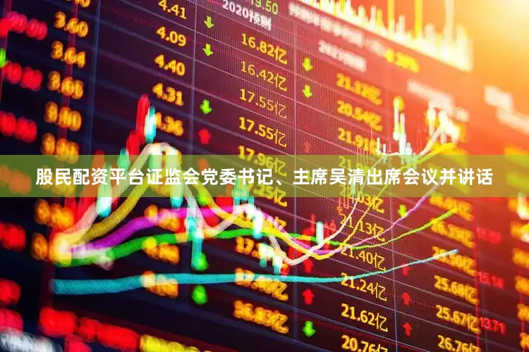 股民配资平台证监会党委书记、主席吴清出席会议并讲话