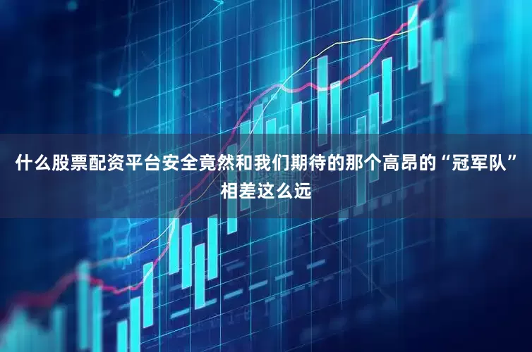 什么股票配资平台安全竟然和我们期待的那个高昂的“冠军队”相差这么远