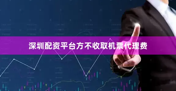 深圳配资平台方不收取机票代理费