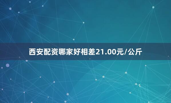 西安配资哪家好相差21.00元/公斤