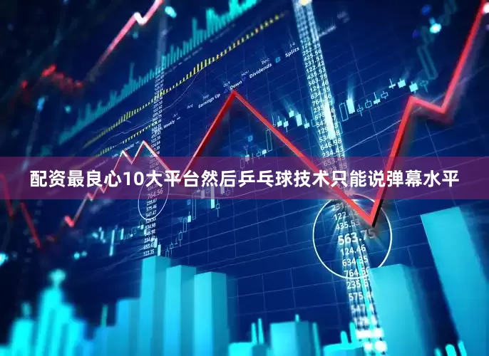 配资最良心10大平台然后乒乓球技术只能说弹幕水平
