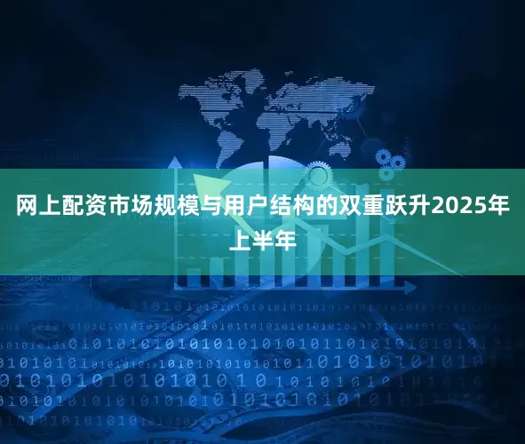 网上配资市场规模与用户结构的双重跃升2025年上半年