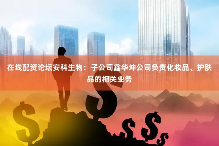 在线配资论坛安科生物：子公司鑫华坤公司负责化妆品、护肤品的相关业务