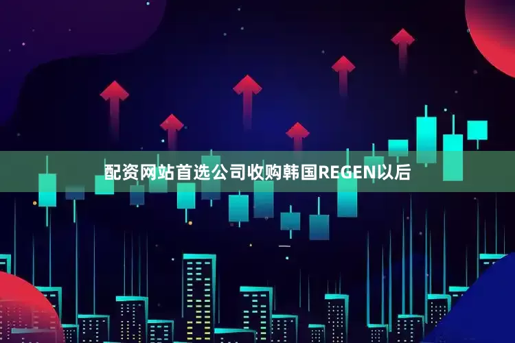 配资网站首选公司收购韩国REGEN以后