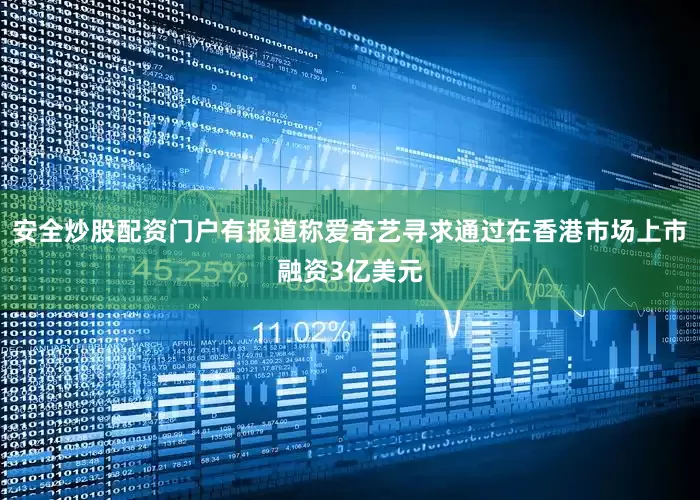 安全炒股配资门户有报道称爱奇艺寻求通过在香港市场上市融资3亿美元